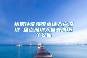 持居住证将可申请入户深圳 盘点深圳人最爱的16个公园