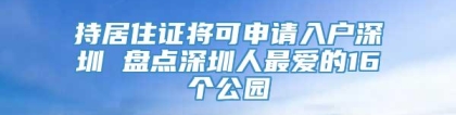 持居住证将可申请入户深圳 盘点深圳人最爱的16个公园