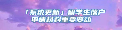 「系统更新」留学生落户申请材料重要变动