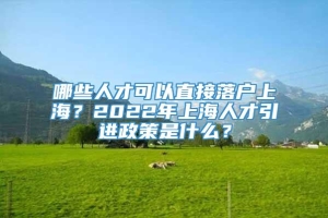 哪些人才可以直接落户上海？2022年上海人才引进政策是什么？