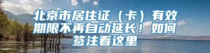 北京市居住证（卡）有效期限不再自动延长！如何签注看这里