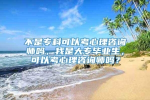 不是专科可以考心理咨询师吗，我是大专毕业生，可以考心理咨询师吗？