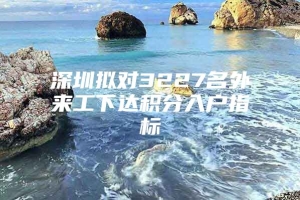 深圳拟对3227名外来工下达积分入户指标