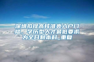 深圳拟提高核准类入户门槛，学历型人才最低要求为全日制本科_重复