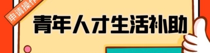 全日制本科毕业生、技师、初级职称获得者可领取青年人才生活补助