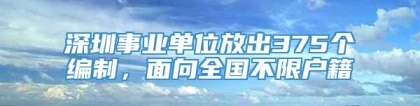 深圳事业单位放出375个编制，面向全国不限户籍