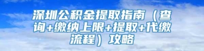 深圳公积金提取指南（查询+缴纳上限+提取+代缴流程）攻略