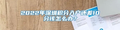 2022年深圳积分入户还差10分该怎么办？