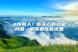 @所有人！你关心的社保问题，解答都在做这里