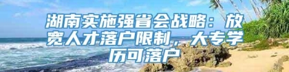 湖南实施强省会战略：放宽人才落户限制，大专学历可落户