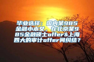 毕业选择：国内某985金融小本女，在北京某985金融硕士offer&上海四大的审计offer间纠结？