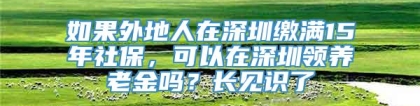 如果外地人在深圳缴满15年社保，可以在深圳领养老金吗？长见识了