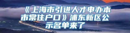 《上海市引进人才申办本市常住户口》浦东新区公示名单来了