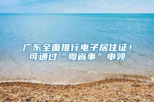 广东全面推行电子居住证！可通过“粤省事”申领