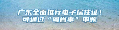 广东全面推行电子居住证！可通过“粤省事”申领