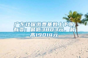 广东社保缴费基数上下限有变：最低3803元，最高19014元