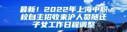 最新！2022年上海中职校自主招收来沪人员随迁子女工作日程调整