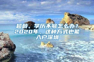 超龄、学历不够怎么办？2020年，这种方式也能入户深圳