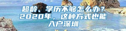 超龄、学历不够怎么办？2020年，这种方式也能入户深圳