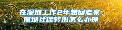 在深圳工作2年想回老家，深圳社保转出怎么办理