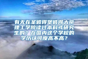 有无在圣彼得堡彼得大帝理工学院读过本科或研究生的？在国内这个学校的学历认可度高不高？