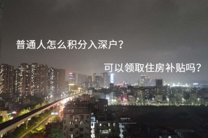 普通人怎么积分入深户？可以领取住房补贴吗？