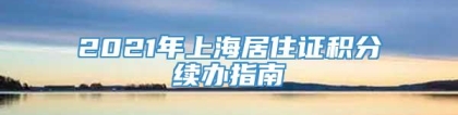 2021年上海居住证积分续办指南