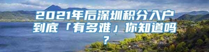 2021年后深圳积分入户到底「有多难」你知道吗？