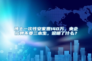 博士一次性安家费140万，央企招聘不要三本生，说明了什么？