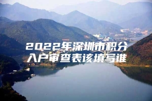 2022年深圳市积分入户审查表该填写谁