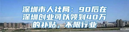 深圳市人社局：90后在深圳创业可以领到40万的补贴，不限行业