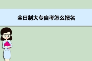 全日制大专自考怎么报名 全日制大专自考费用