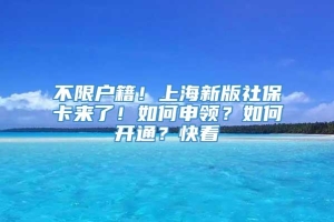 不限户籍！上海新版社保卡来了！如何申领？如何开通？快看