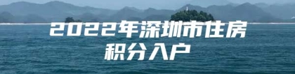 2022年深圳市住房积分入户