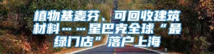 植物基麦芬、可回收建筑材料……星巴克全球“最绿门店”落户上海