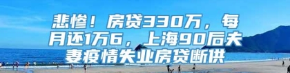 悲惨！房贷330万，每月还1万6，上海90后夫妻疫情失业房贷断供