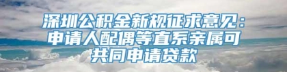 深圳公积金新规征求意见：申请人配偶等直系亲属可共同申请贷款