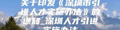 关于印发《深圳市引进人才实施办法》的通知_深圳人才引进实施办法