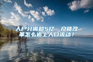 人户分离超5亿，户籍改革怎么追上人口流动？