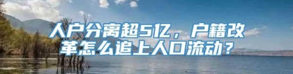 人户分离超5亿，户籍改革怎么追上人口流动？