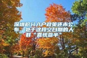 深圳积分入户政策还未公布，处于这段空白期的人群“喜忧参半”_重复