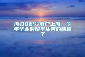 海归0积分落户上海，今年毕业的留学生真的赚翻了