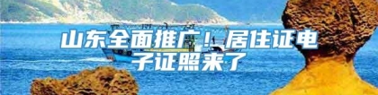 山东全面推广！居住证电子证照来了→