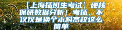 【上海插班生考试】硬核保研数据分析！考插，不仅仅是换个本科高校这么简单