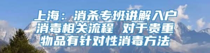 上海：消杀专班讲解入户消毒相关流程 对于贵重物品有针对性消毒方法