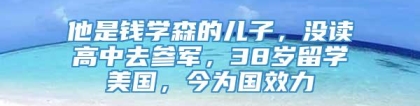 他是钱学森的儿子，没读高中去参军，38岁留学美国，今为国效力