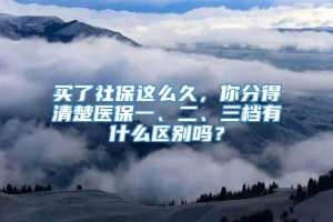 买了社保这么久，你分得清楚医保一、二、三档有什么区别吗？