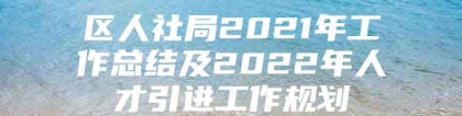 区人社局2021年工作总结及2022年人才引进工作规划