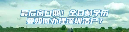 最后窗口期！全日制学历要如何办理深圳落户？