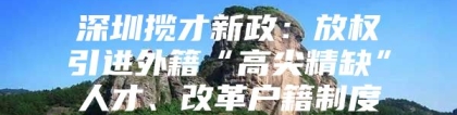 深圳揽才新政：放权引进外籍“高尖精缺”人才、改革户籍制度